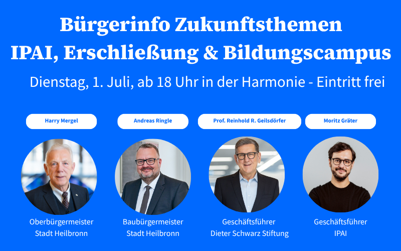 Bürgerinfo Zukunftsthemen IPAI, Erschließung & Bildungscampus. Dienstag, 1. Juli, ab 18 Uhr in der Harmonie - Eintritt frei. Mit Harry Mergel, OB Stadt Heilbronn; Andreas Ringle, Baubürgermeister Stadt Heilbronn; Prof. Reinhold R. Geilsdörfer, Geschäftsführer Dieter Schwarz Stiftung; Moritz Gräter, Geschäftsführer IPAI